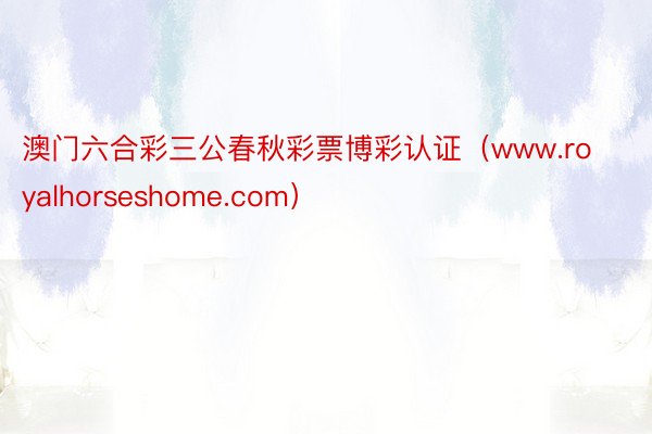 澳门六合彩三公春秋彩票博彩认证（www.royalhorseshome.com）