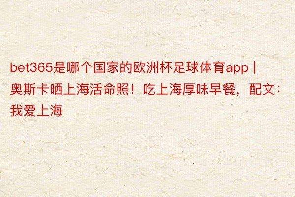 bet365是哪个国家的欧洲杯足球体育app | 奥斯卡晒上海活命照！吃上海厚味早餐，配文：我爱上海