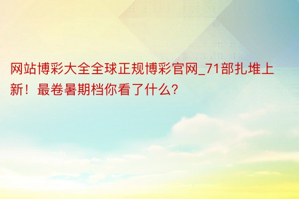 网站博彩大全全球正规博彩官网_71部扎堆上新！最卷暑期档你看了什么？