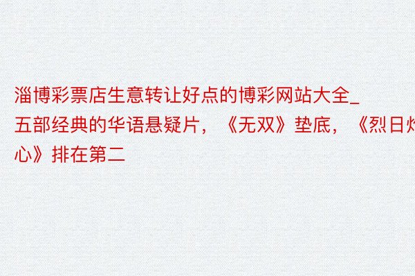 淄博彩票店生意转让好点的博彩网站大全_五部经典的华语悬疑片，《无双》垫底，《烈日灼心》排在第二