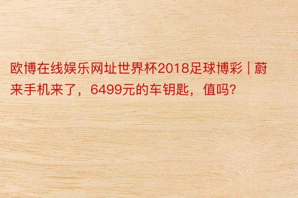 欧博在线娱乐网址世界杯2018足球博彩 | 蔚来手机来了，6499元的车钥匙，值吗？