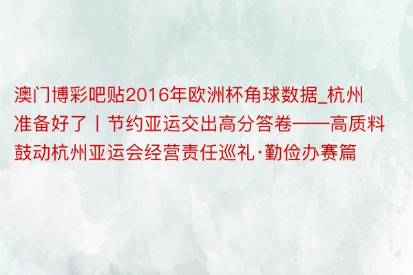 澳门博彩吧贴2016年欧洲杯角球数据_杭州准备好了丨节约亚运交出高分答卷——高质料鼓动杭州亚运会经营责任巡礼·勤俭办赛篇