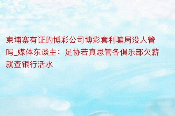 柬埔寨有证的博彩公司博彩套利骗局没人管吗_媒体东谈主：足协若真思管各俱乐部欠薪就查银行活水