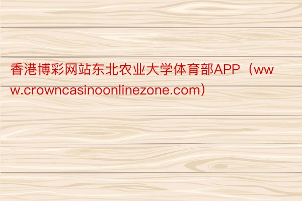 香港博彩网站东北农业大学体育部APP（www.crowncasinoonlinezone.com）