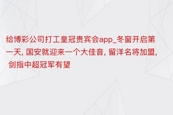 给博彩公司打工皇冠贵宾会app_冬窗开启第一天, 国安就迎来一个大佳音, 留洋名将加盟, 剑指中超冠军有望