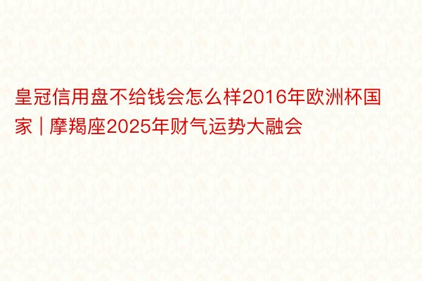 皇冠信用盘不给钱会怎么样2016年欧洲杯国家 | 摩羯座2025年财气运势大融会