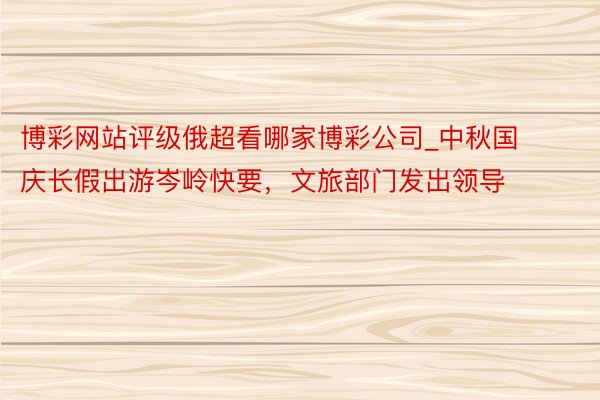 博彩网站评级俄超看哪家博彩公司_中秋国庆长假出游岑岭快要，文旅部门发出领导