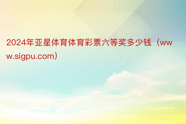 2024年亚星体育体育彩票六等奖多少钱（www.sigpu.com）